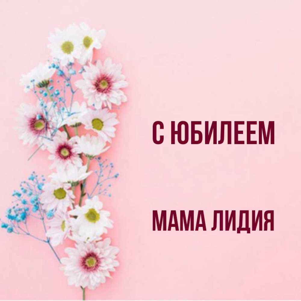 Открытка на каждый день с именем, Мама-Лидия С юбилеем Родная моя с днем рождения тебя картинка с цветами белыми и голубыми Прикольная открытка с пожеланием онлайн скачать бесплатно 