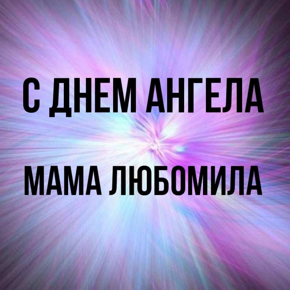 Открытка на каждый день с именем, Мама-Любомила С днем ангела ангельский свет Прикольная открытка с пожеланием онлайн скачать бесплатно 