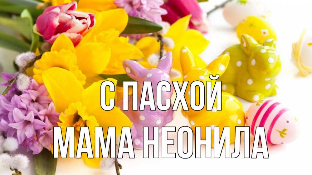 Открытка на каждый день с именем, Мама-Неонила С пасхой цветы, пасха Прикольная открытка с пожеланием онлайн скачать бесплатно 