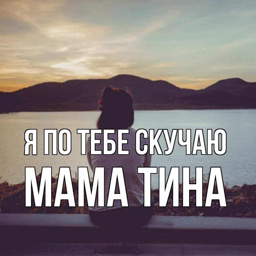 Открытка на каждый день с именем, Мама-Тина Я по тебе скучаю я уже соскучилась Прикольная открытка с пожеланием онлайн скачать бесплатно 