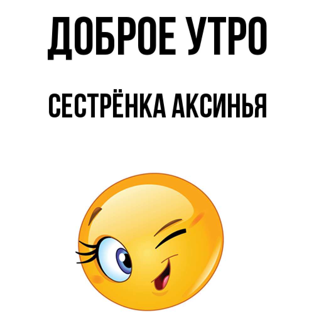 Открытка на каждый день с именем, Сестрёнка-Аксинья Доброе утро хорошее настроение Прикольная открытка с пожеланием онлайн скачать бесплатно 