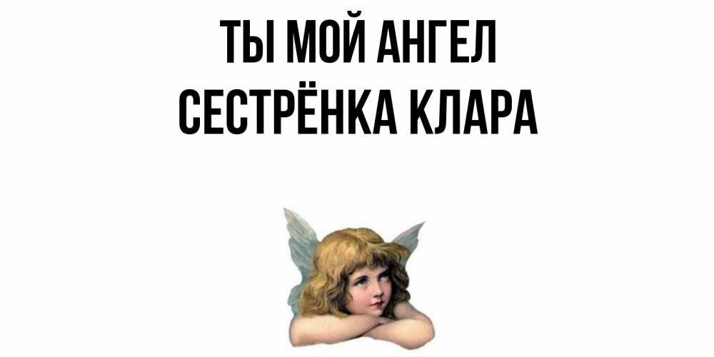 Открытка на каждый день с именем, Сестрёнка-Клара Ты мой ангел ангел Прикольная открытка с пожеланием онлайн скачать бесплатно 