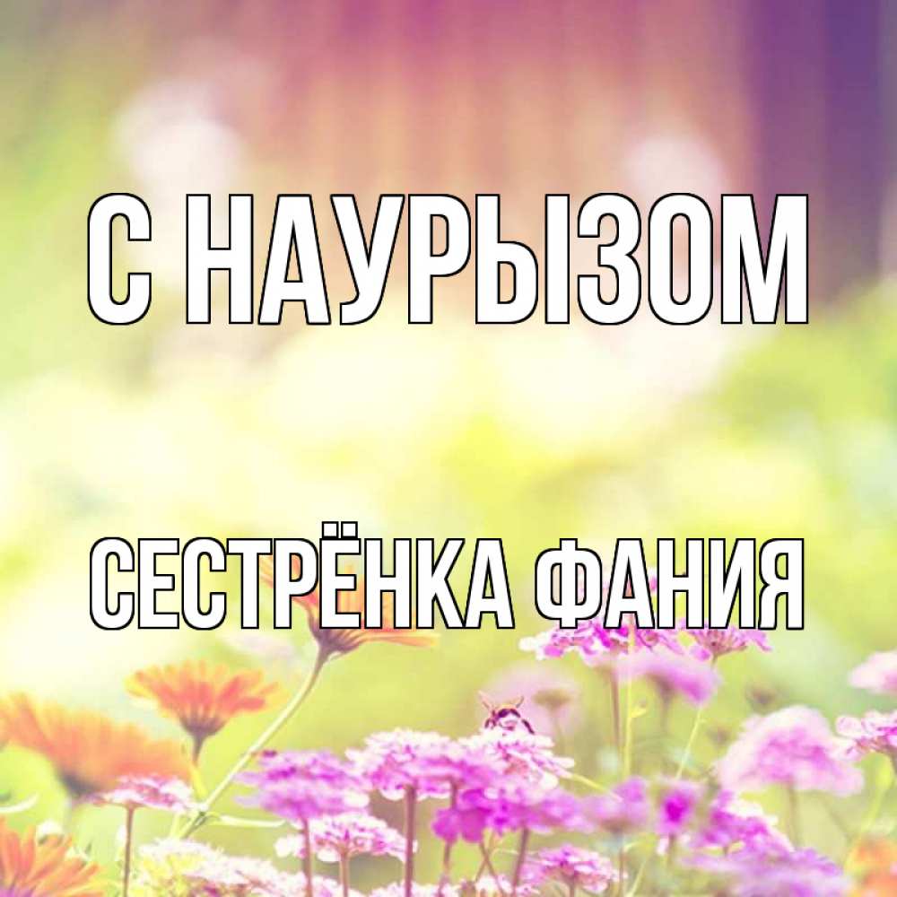 Открытка на каждый день с именем, Сестрёнка-Фания С наурызом цветы весна Прикольная открытка с пожеланием онлайн скачать бесплатно 