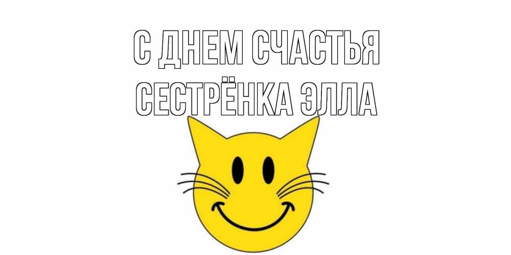 Открытка на каждый день с именем, Сестрёнка-Элла С днем счастья кот, улыбка Прикольная открытка с пожеланием онлайн скачать бесплатно 