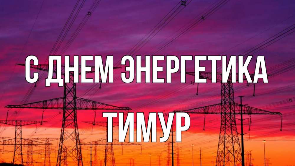 Открытка на каждый день с именем, Тимур С днем энергетика энергия электричество закат Прикольная открытка с пожеланием онлайн скачать бесплатно 