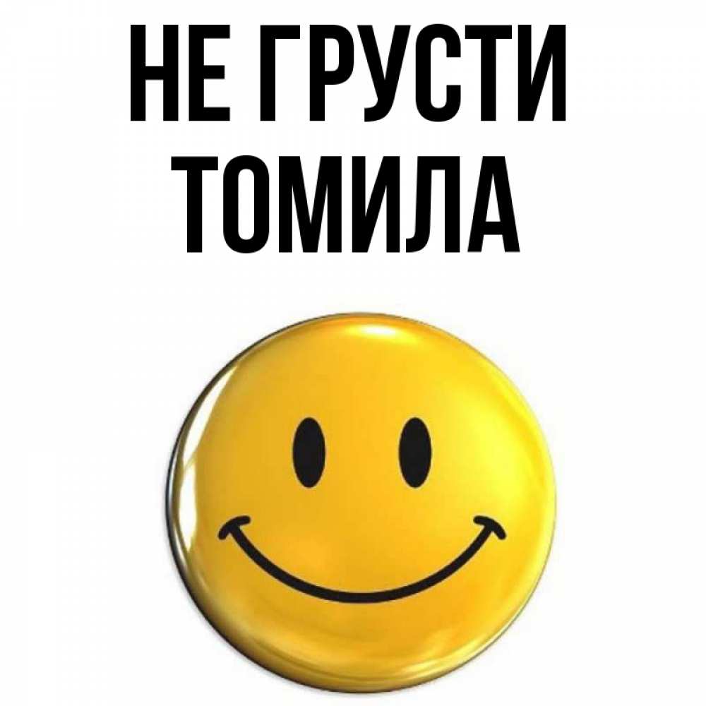 Открытка на каждый день с именем, Томила Не грусти триде смайл Прикольная открытка с пожеланием онлайн скачать бесплатно 