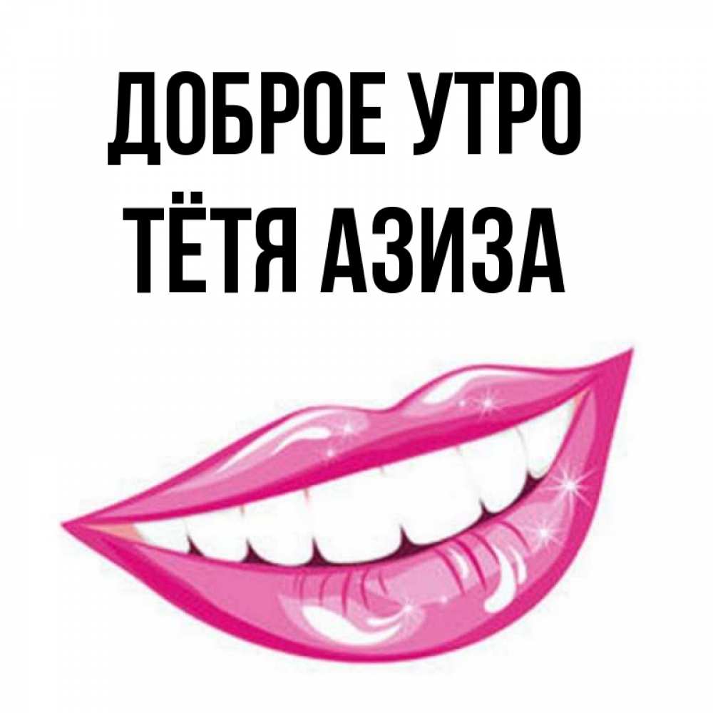 Открытка на каждый день с именем, Тётя-Азиза Доброе утро розовые губы и белые зубы Прикольная открытка с пожеланием онлайн скачать бесплатно 