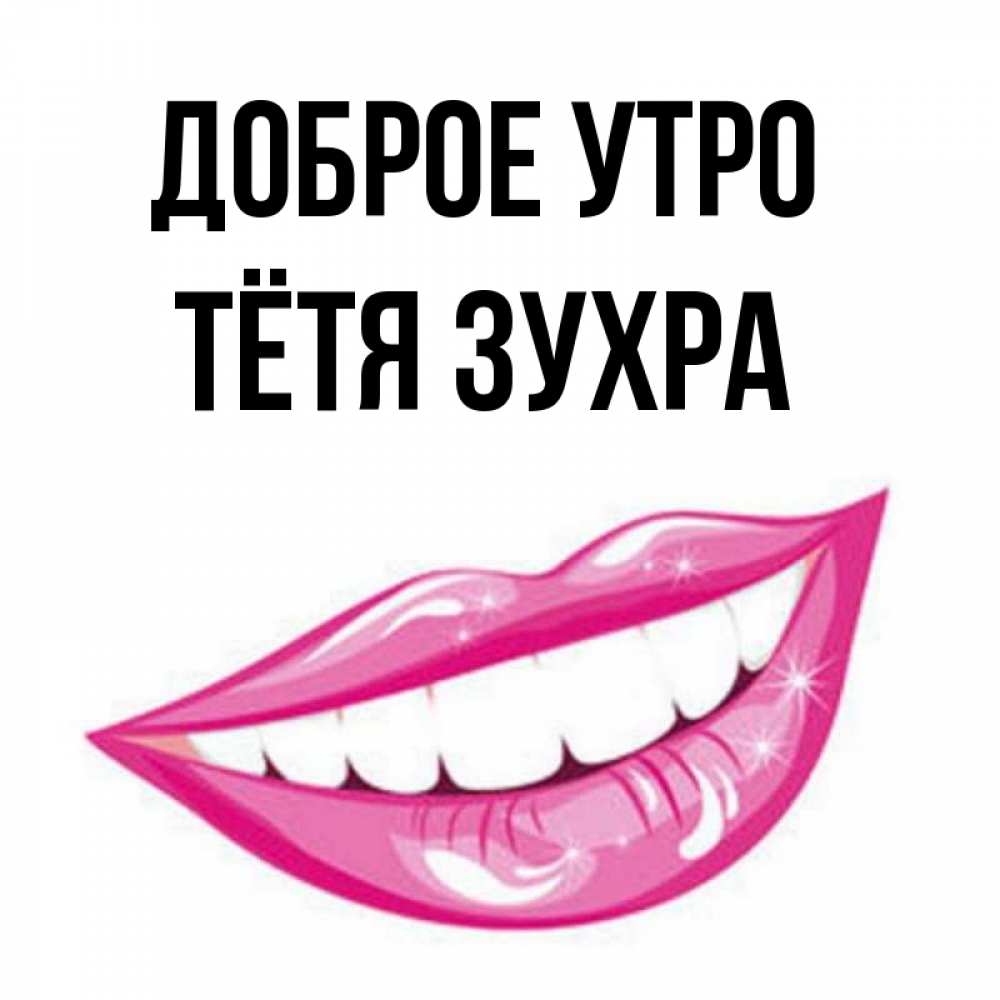 Открытка на каждый день с именем, Тётя-Зухра Доброе утро розовые губы и белые зубы Прикольная открытка с пожеланием онлайн скачать бесплатно 