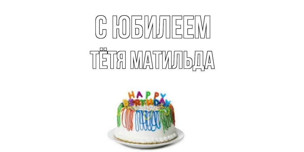 Открытка на каждый день с именем, Тётя-Матильда С юбилеем Тортик Прикольная открытка с пожеланием онлайн скачать бесплатно 