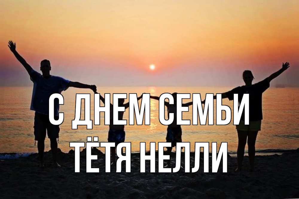 Открытка на каждый день с именем, Тётя-Нелли С днем семьи мама, папа, дети, дочка,сын, море, пляж, закат Прикольная открытка с пожеланием онлайн скачать бесплатно 