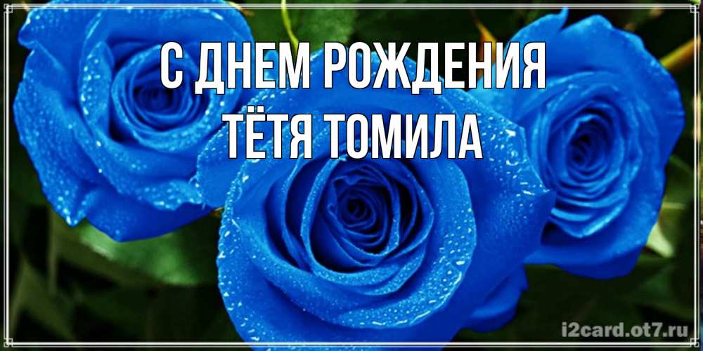 Открытка на каждый день с именем, Тётя-Томила С днем рождения розы с синим цветом Прикольная открытка с пожеланием онлайн скачать бесплатно 