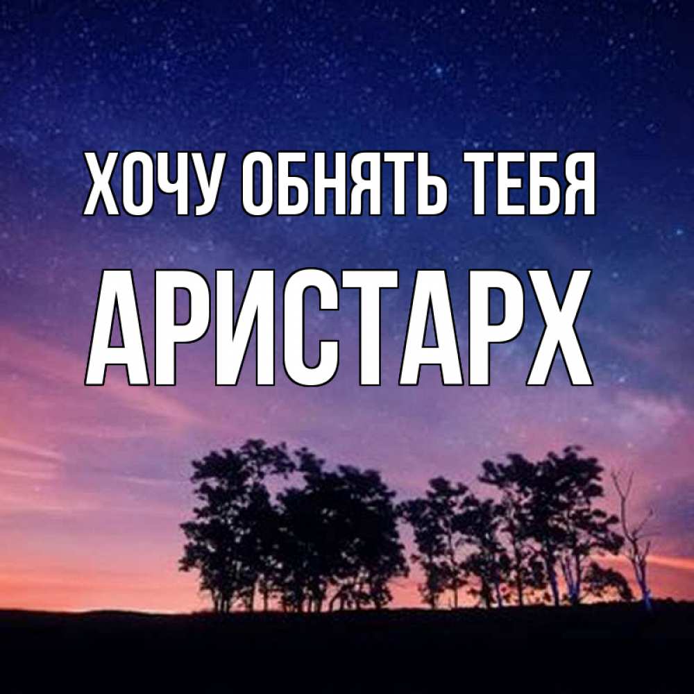 Открытка на каждый день с именем, Аристарх Хочу обнять тебя силуэты деревьев Прикольная открытка с пожеланием онлайн скачать бесплатно 