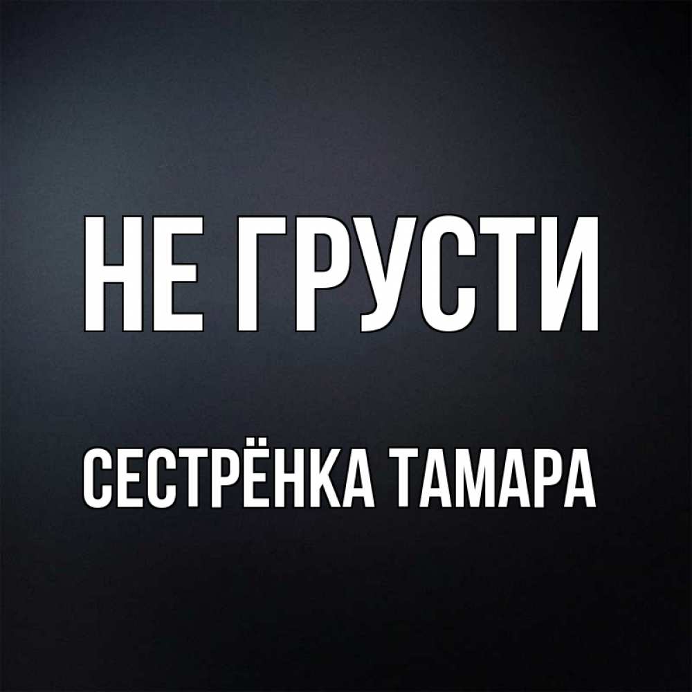 Открытка на каждый день с именем, Сестрёнка-Тамара Не грусти Градиент серый Прикольная открытка с пожеланием онлайн скачать бесплатно 