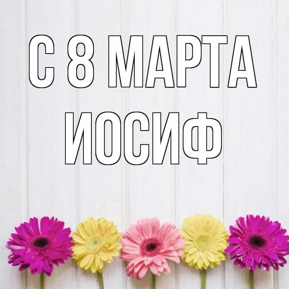 Открытка на каждый день с именем, Иосиф С 8 марта женщинам 1 Прикольная открытка с пожеланием онлайн скачать бесплатно 
