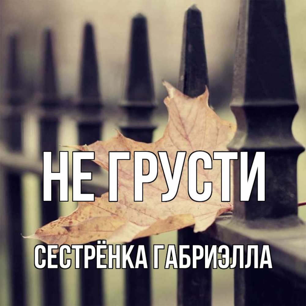 Открытка на каждый день с именем, Сестрёнка-Габриэлла Не грусти лист клена Прикольная открытка с пожеланием онлайн скачать бесплатно 