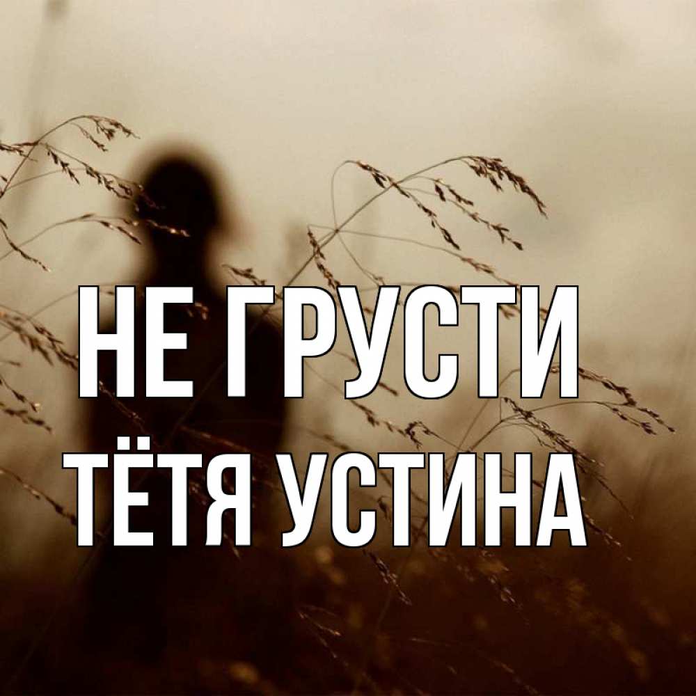 Открытка с именем, Тётя Устина, Не грусти