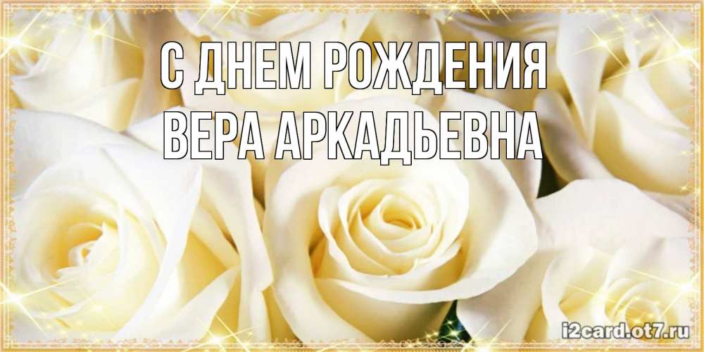 Открытка на каждый день с именем, Вера-Аркадьевна С днем рождения розочки белого цвета на открытке Прикольная открытка с пожеланием онлайн скачать бесплатно 
