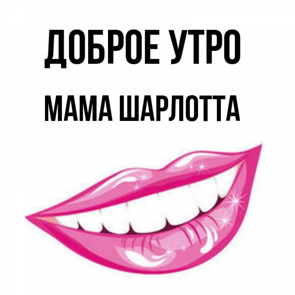 Открытка на каждый день с именем, Мама-Шарлотта Доброе утро розовые губы и белые зубы Прикольная открытка с пожеланием онлайн скачать бесплатно 