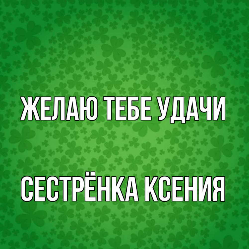 Открытка на каждый день с именем, Сестрёнка-Ксения Желаю тебе удачи много листочков на удачу Прикольная открытка с пожеланием онлайн скачать бесплатно 