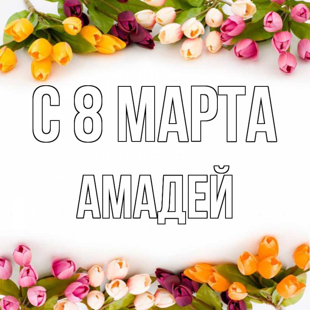 Открытка на каждый день с именем, Амадей С 8 МАРТА весна март Прикольная открытка с пожеланием онлайн скачать бесплатно 