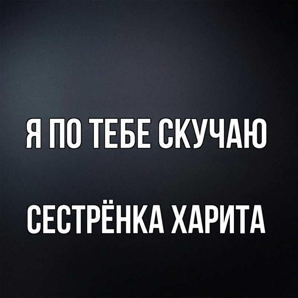 Открытка на каждый день с именем, Сестрёнка-Харита Я по тебе скучаю с подписью Прикольная открытка с пожеланием онлайн скачать бесплатно 
