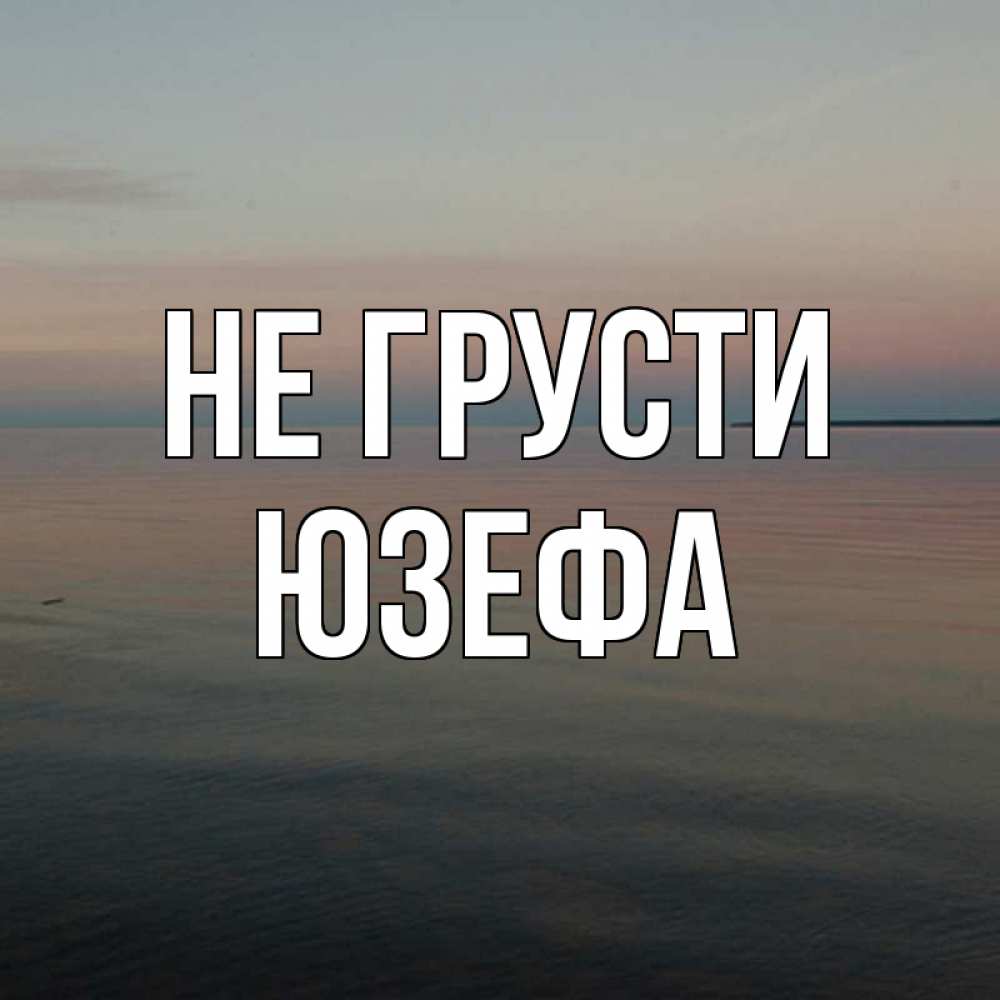 Открытка на каждый день с именем, Юзефа Не грусти водная гладь Прикольная открытка с пожеланием онлайн скачать бесплатно 