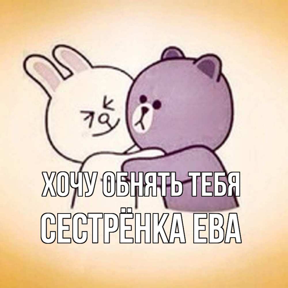 Открытка на каждый день с именем, Сестрёнка-Ева Хочу обнять тебя обнимашки Прикольная открытка с пожеланием онлайн скачать бесплатно 