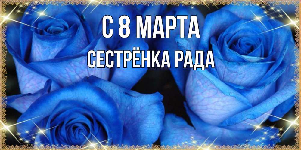 Открытка на каждый день с именем, Сестрёнка-Рада С 8 марта красивые розы для милых дам на международный женский день Прикольная открытка с пожеланием онлайн скачать бесплатно 