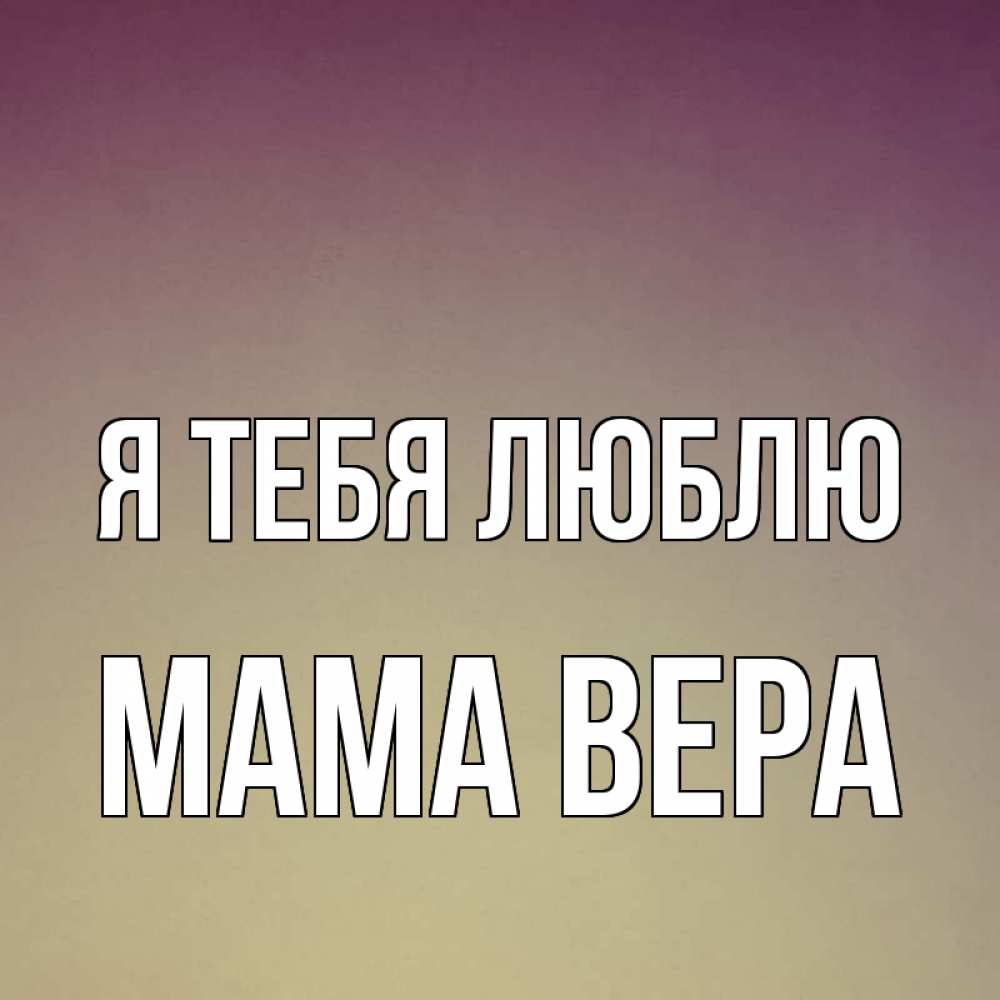 Открытка на каждый день с именем, Мама-Вера Я тебя люблю для любимой Прикольная открытка с пожеланием онлайн скачать бесплатно 