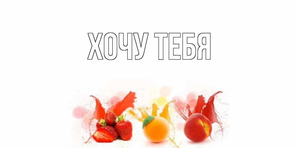Открытка на каждый день с именем, Хочу-тебя Главная фрукты, сок Прикольная открытка с пожеланием онлайн скачать бесплатно 