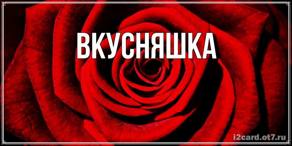 Открытка на каждый день с именем, Вкусняшка Главная алая роза Прикольная открытка с пожеланием онлайн скачать бесплатно 