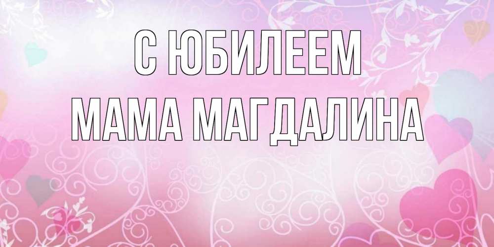 Открытка на каждый день с именем, Мама-Магдалина С юбилеем розовые сердечки и узоры Прикольная открытка с пожеланием онлайн скачать бесплатно 