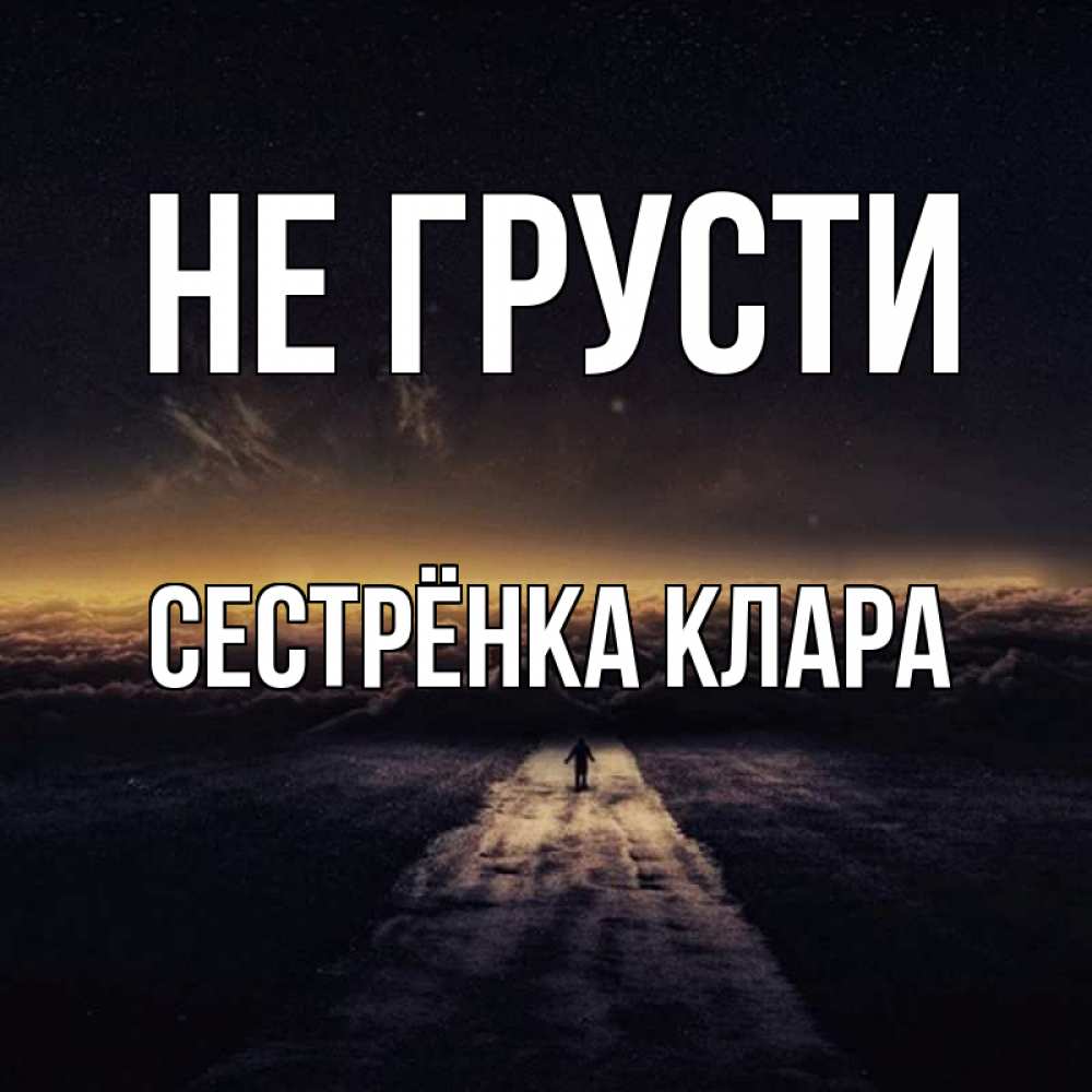 Открытка на каждый день с именем, Сестрёнка-Клара Не грусти дорога в никуда Прикольная открытка с пожеланием онлайн скачать бесплатно 