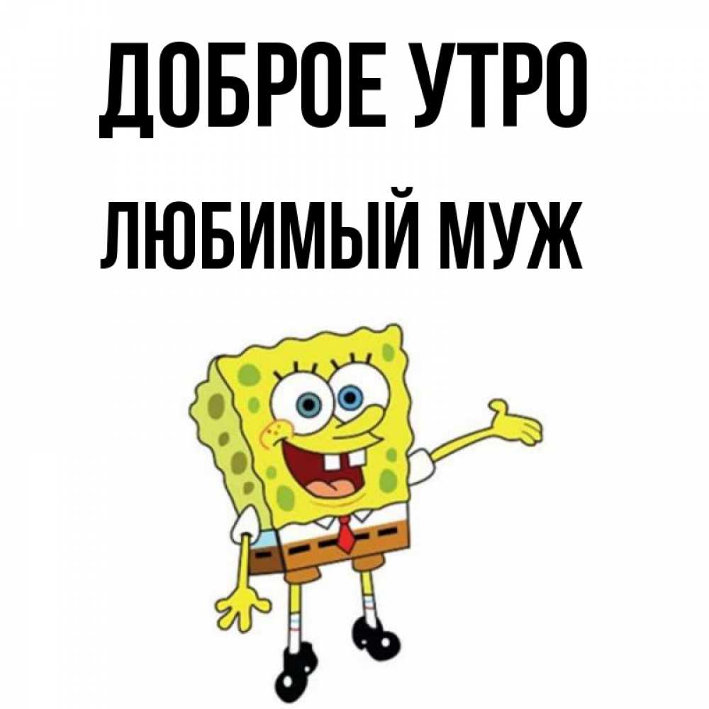 Открытка на каждый день с именем, Любимый-муж Доброе утро губка боб улыбается Прикольная открытка с пожеланием онлайн скачать бесплатно 