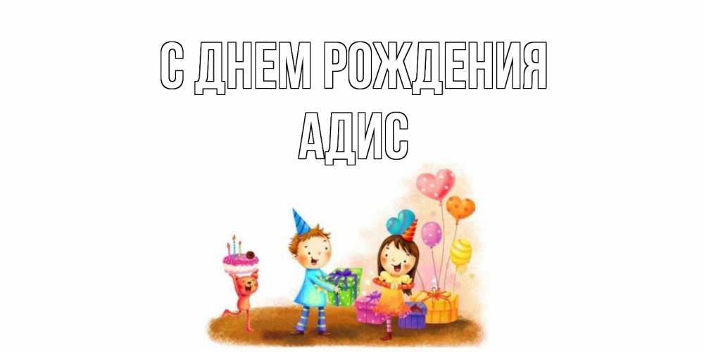 Открытка на каждый день с именем, Адис С днем рождения дети, подарки Прикольная открытка с пожеланием онлайн скачать бесплатно 