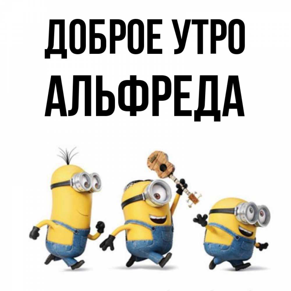 Открытка на каждый день с именем, Альфреда Доброе утро миньоны и прекрасное утро Прикольная открытка с пожеланием онлайн скачать бесплатно 