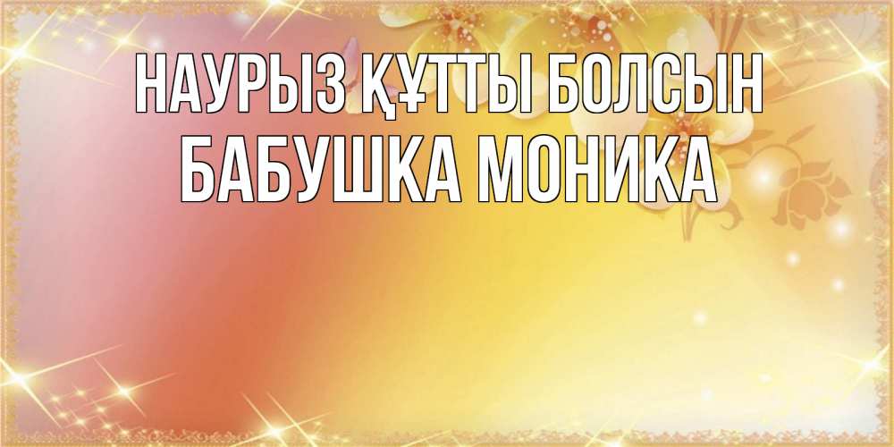 Открытка на каждый день с именем, Бабушка-Моника Наурыз құтты болсын бесплатные открытки на международный женский день Прикольная открытка с пожеланием онлайн скачать бесплатно 