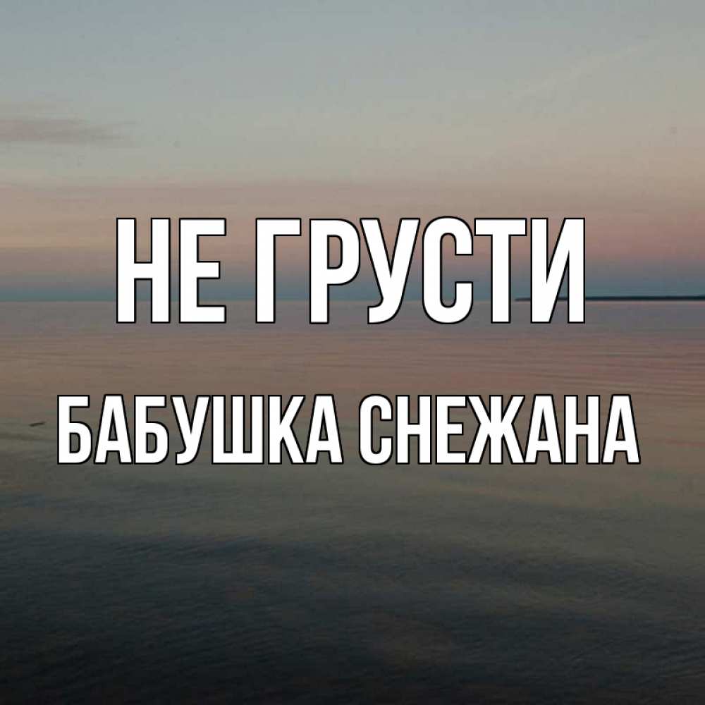 Открытка на каждый день с именем, Бабушка-Снежана Не грусти водная гладь Прикольная открытка с пожеланием онлайн скачать бесплатно 