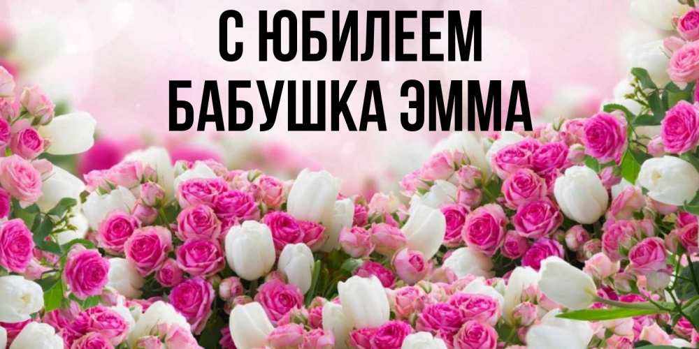 Открытка на каждый день с именем, Бабушка-Эмма С юбилеем открытка с разными розами Прикольная открытка с пожеланием онлайн скачать бесплатно 