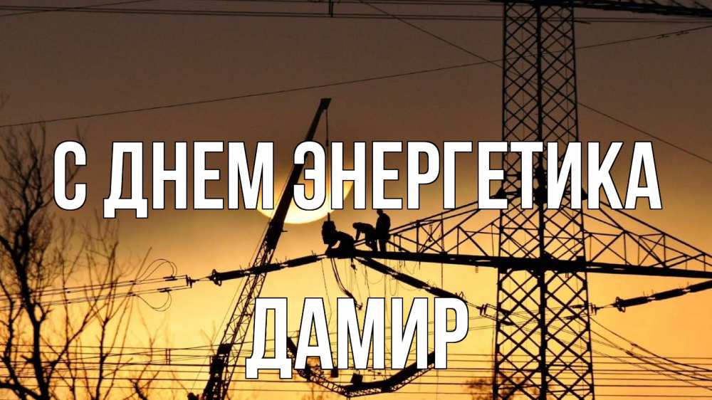 Открытка на каждый день с именем, Дамир С днем энергетика ЛЭП ремонт закат Прикольная открытка с пожеланием онлайн скачать бесплатно 