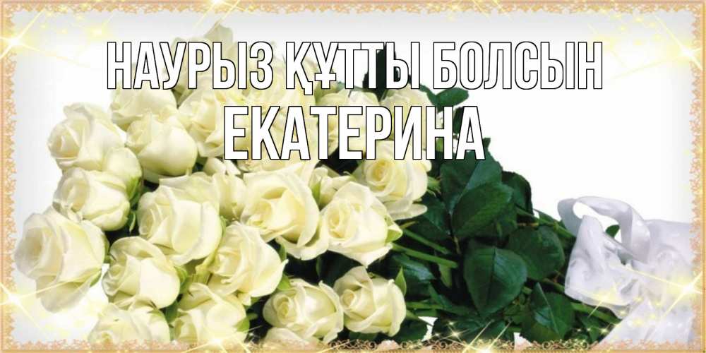 Открытка на каждый день с именем, Екатерина Наурыз құтты болсын букет с розами желтокремового цвета для любимой на международный женский день Прикольная открытка с пожеланием онлайн скачать бесплатно 