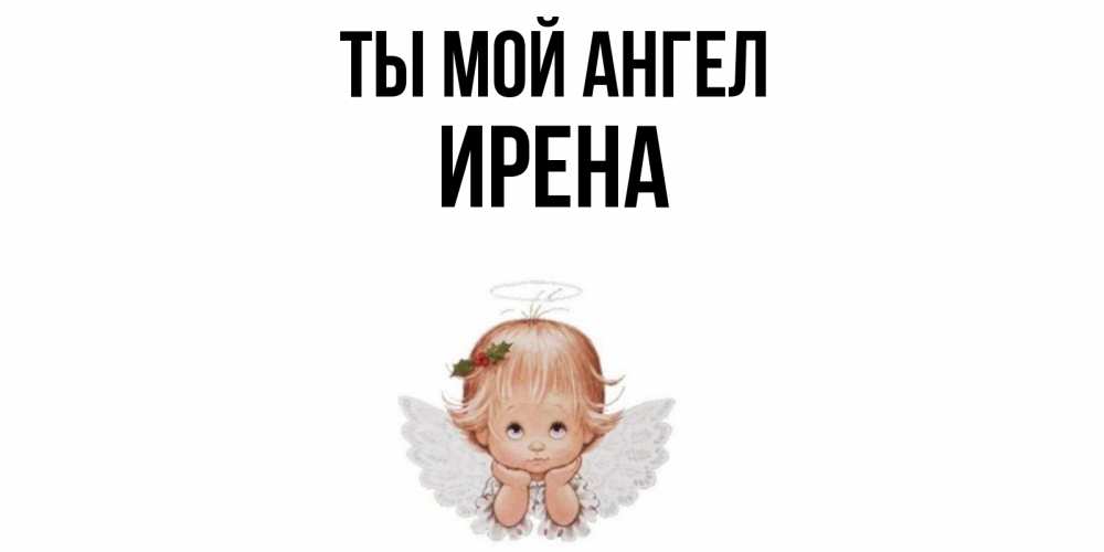 Открытка на каждый день с именем, Ирена Ты мой ангел ангел Прикольная открытка с пожеланием онлайн скачать бесплатно 