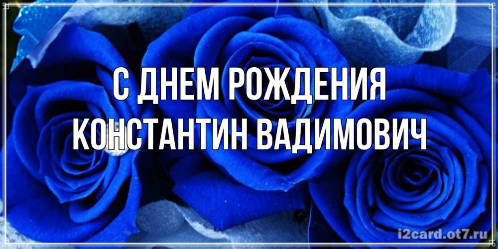 Открытка на каждый день с именем, Константин-Вадимович С днем рождения синие розы в росе Прикольная открытка с пожеланием онлайн скачать бесплатно 