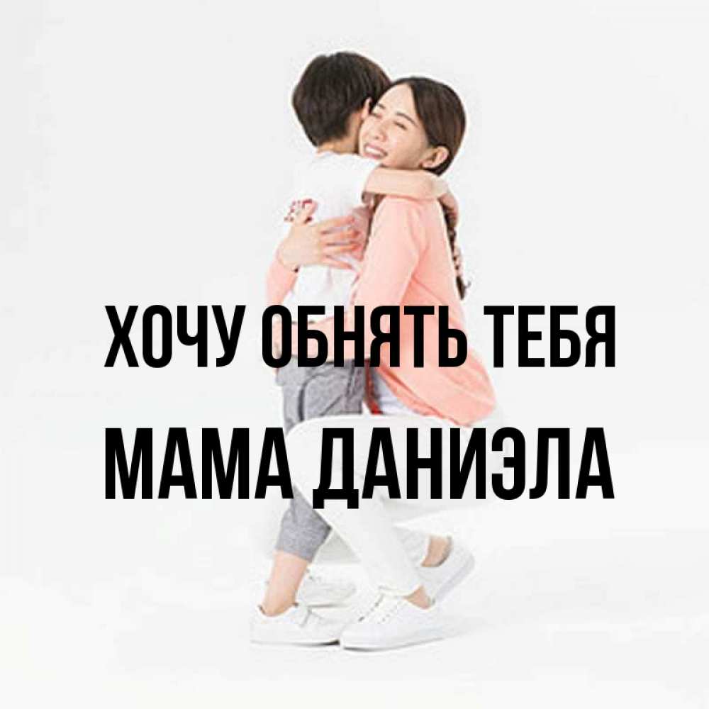 Открытка на каждый день с именем, Мама-Даниэла Хочу обнять тебя соскучилась по сыну Прикольная открытка с пожеланием онлайн скачать бесплатно 
