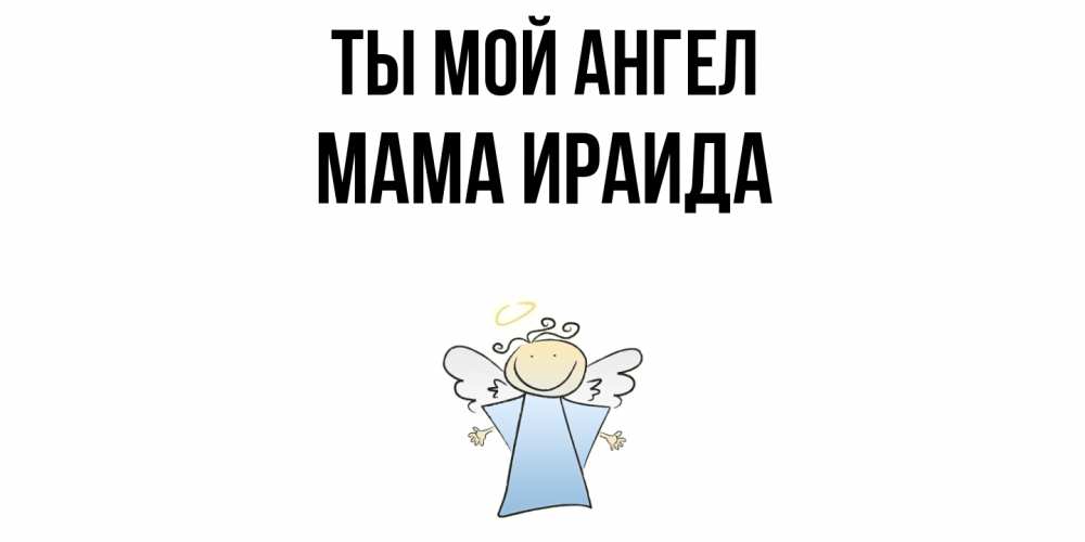 Открытка на каждый день с именем, Мама-Ираида Ты мой ангел ангел Прикольная открытка с пожеланием онлайн скачать бесплатно 