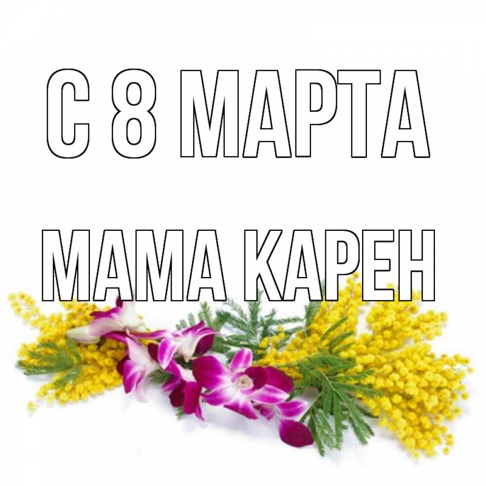 Открытка на каждый день с именем, Мама-Карен С 8 МАРТА открытка на международный женский день с цветами  1 Прикольная открытка с пожеланием онлайн скачать бесплатно 