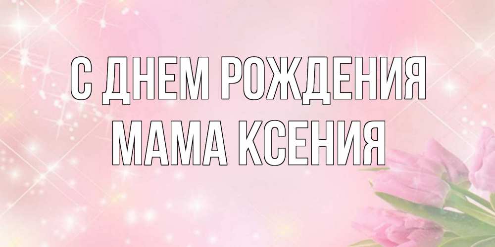 Открытка на каждый день с именем, Мама-Ксения С днем рождения открытки в нежных цветах Прикольная открытка с пожеланием онлайн скачать бесплатно 