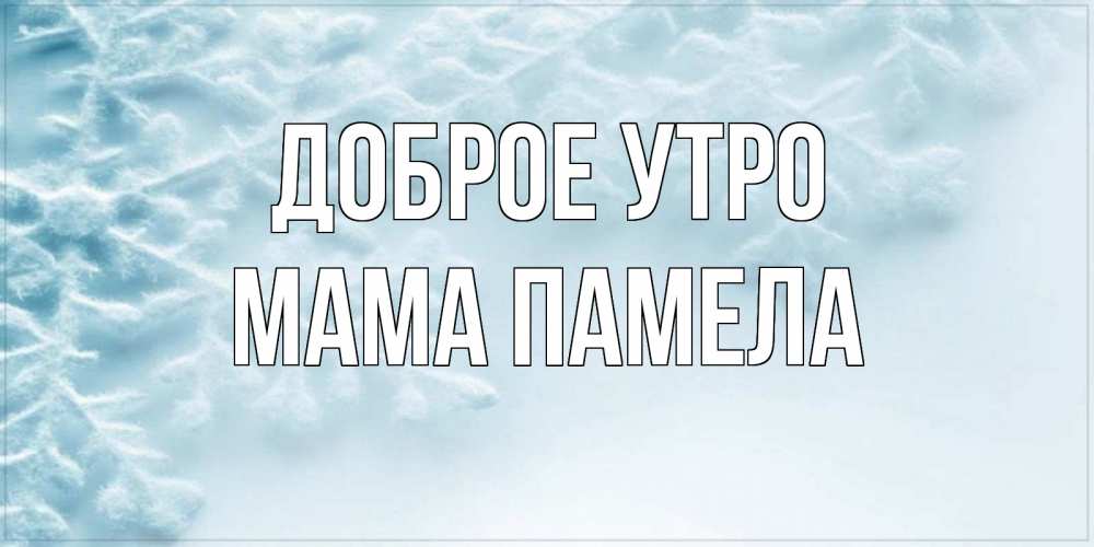 Открытка на каждый день с именем, Мама-Памела Доброе утро классное зимнее утро Прикольная открытка с пожеланием онлайн скачать бесплатно 