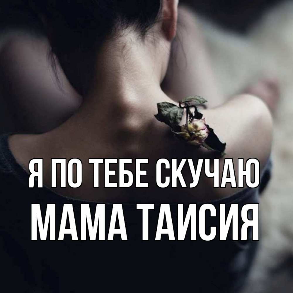 Открытка на каждый день с именем, Мама-Таисия Я по тебе скучаю засох цветок Прикольная открытка с пожеланием онлайн скачать бесплатно 