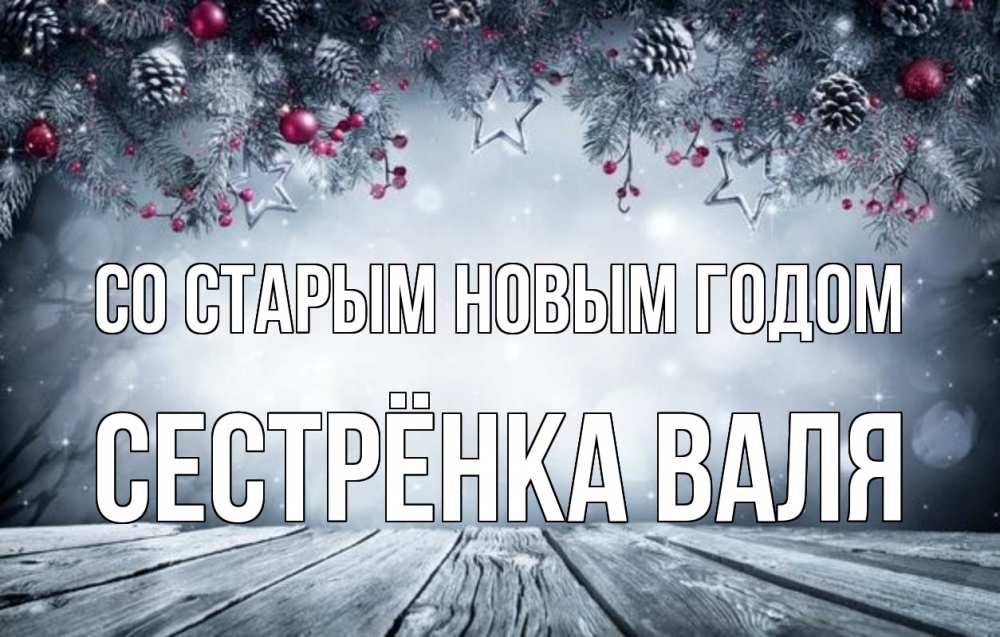 Открытка на каждый день с именем, Сестрёнка-Валя Со старым новым годом старый новый год Прикольная открытка с пожеланием онлайн скачать бесплатно 